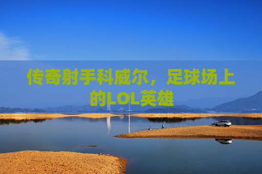 传奇射手科威尔，足球场上的LOL英雄
