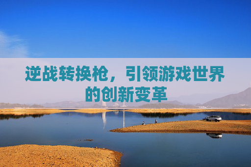 逆战转换枪，引领游戏世界的创新变革