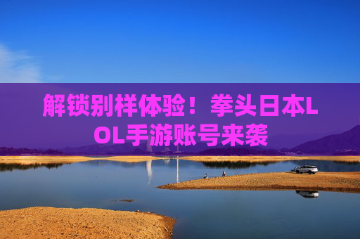 解锁别样体验！拳头日本LOL手游账号来袭