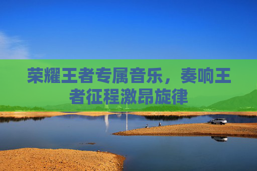 荣耀王者专属音乐，奏响王者征程激昂旋律
