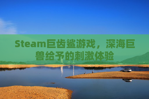 Steam巨齿鲨游戏，深海巨兽给予的刺激体验