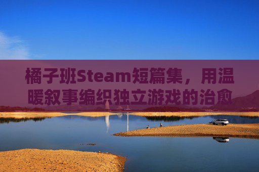 橘子班Steam短篇集，用温暖叙事编织独立游戏的治愈宇宙