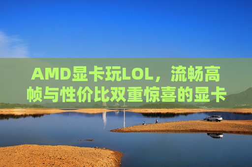 AMD显卡玩LOL，流畅高帧与性价比双重惊喜的显卡设置指南
