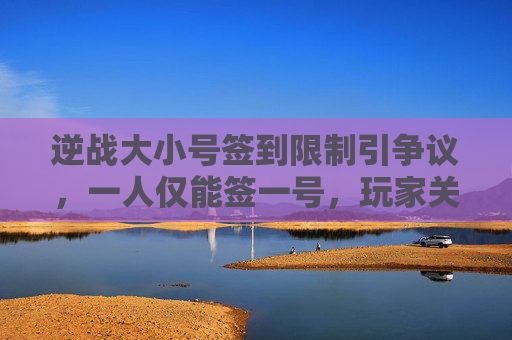 逆战大小号签到限制引争议，一人仅能签一号，玩家关心小号能否合并到大号