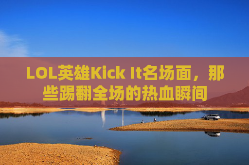LOL英雄Kick It名场面，那些踢翻全场的热血瞬间