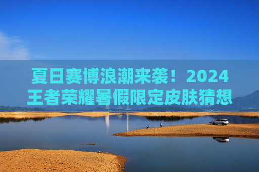 详细阅读:夏日赛博浪潮来袭!2024王者荣耀暑假限定皮肤猜想及活动前瞻,荧光泳池英雄狂欢 夏日赛博浪潮来袭!2024王者荣耀暑假限定皮肤猜想及活动前瞻,荧光泳池英雄狂欢