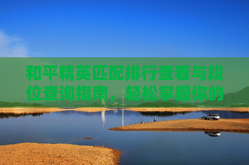 和平精英匹配排行查看与段位查询指南，轻松掌握你的竞技位置