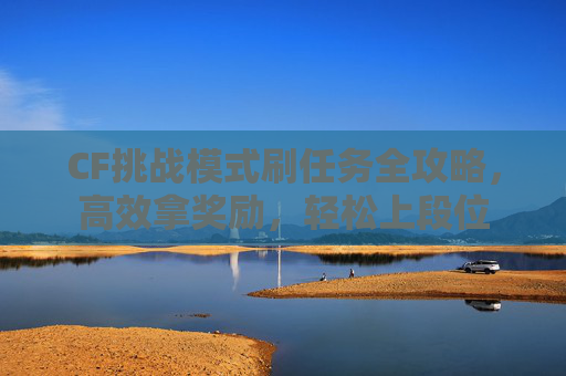 CF挑战模式刷任务全攻略，高效拿奖励，轻松上段位