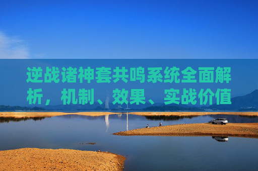 逆战诸神套共鸣系统全面解析，机制、效果、实战价值及核心问题解答