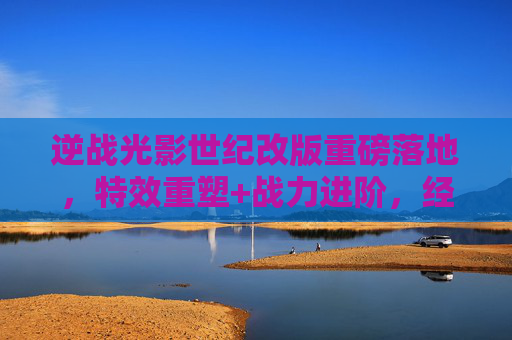逆战光影世纪改版重磅落地，特效重塑+战力进阶，经典神器再燃热血，改版玩法全解析