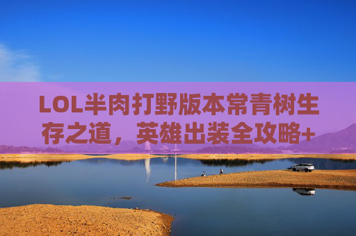 LOL半肉打野版本常青树生存之道，英雄出装全攻略+半肉半输出排行榜