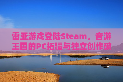 雷亚游戏登陆Steam，音游王国的PC拓疆与独立创作破圈之路