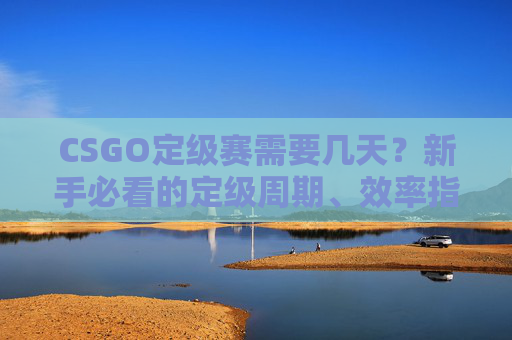 CSGO定级赛需要几天？新手必看的定级周期、效率指南与定级频率解析