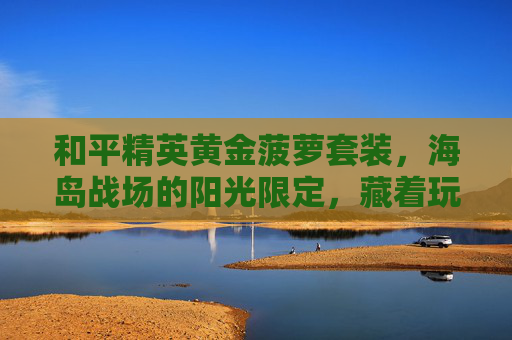 和平精英黄金菠萝套装，海岛战场的阳光限定，藏着玩家的青春回忆