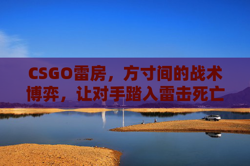 CSGO雷房，方寸间的战术博弈，让对手踏入雷击死亡禁区