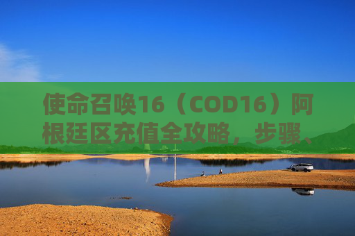 使命召唤16（COD16）阿根廷区充值全攻略，步骤、渠道与避坑指南