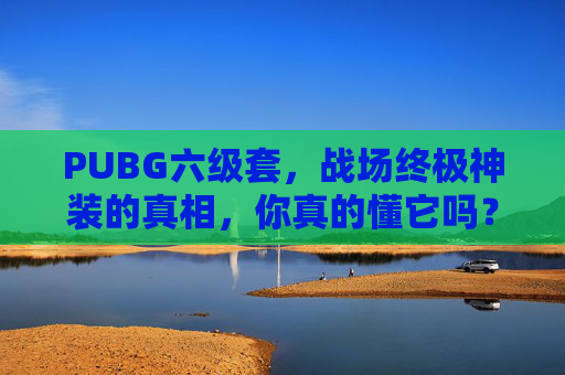 PUBG六级套，战场终极神装的真相，你真的懂它吗？