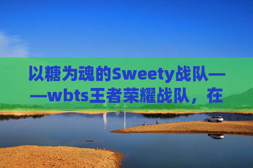 以糖为魂的Sweety战队——wbts王者荣耀战队，在王者峡谷编织热血与温柔的梦