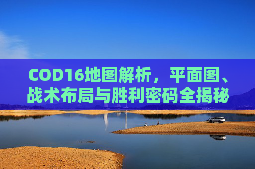 COD16地图解析，平面图、战术布局与胜利密码全揭秘