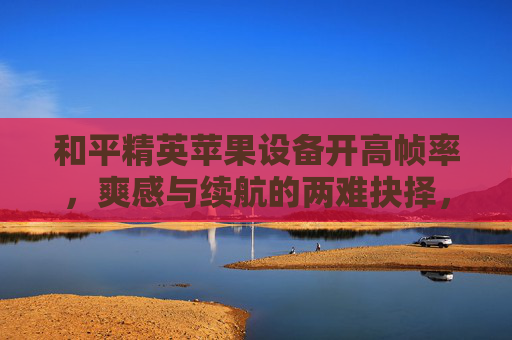 和平精英苹果设备开高帧率，爽感与续航的两难抉择，到底要不要开启？
