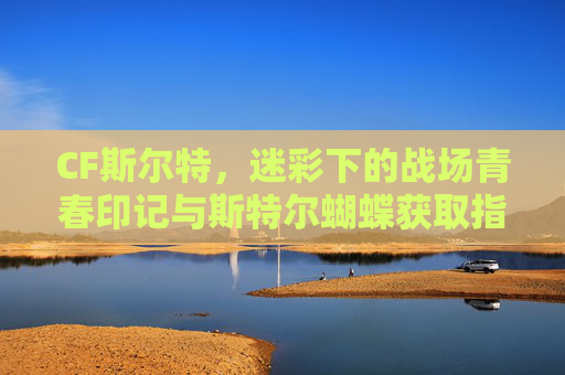 CF斯尔特，迷彩下的战场青春印记与斯特尔蝴蝶获取指南