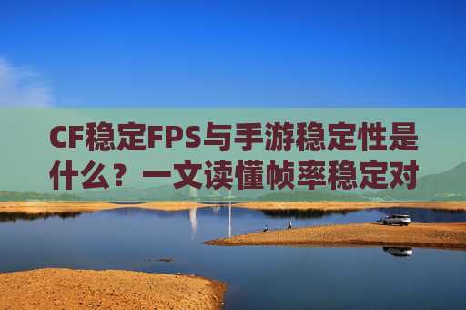 CF稳定FPS与手游稳定性是什么？一文读懂帧率稳定对竞技的关键作用