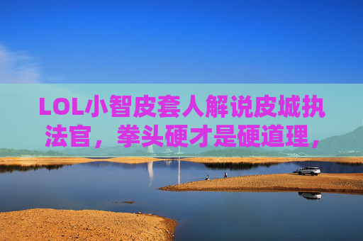 LOL小智皮套人解说皮城执法官，拳头硬才是硬道理，幽默与暴力的完美碰撞