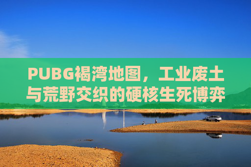 PUBG褐湾地图，工业废土与荒野交织的硬核生死博弈战场