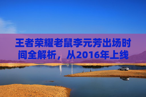 详细阅读:王者荣耀老鼠李元芳出场时间全解析,从2016年上线到版本沉浮的灵动轨迹与出场时间表 王者荣耀老鼠李元芳出场时间全解析,从2016年上线到版本沉浮的灵动轨迹与出场时间表