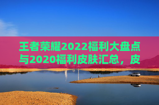 王者荣耀2022福利大盘点与2020福利皮肤汇总，皮肤钻石英雄免费领，这些羊毛你薅到了吗？