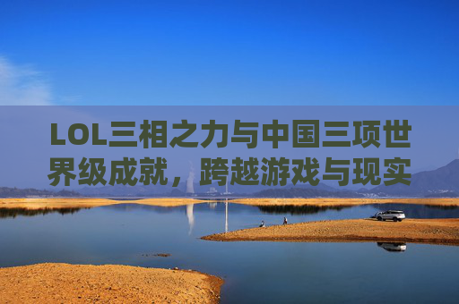 LOL三相之力与中国三项世界级成就，跨越游戏与现实的实力见证
