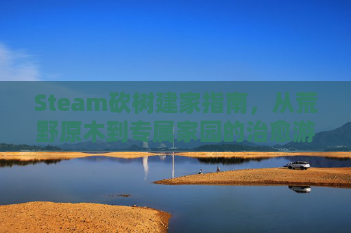 Steam砍树建家指南，从荒野原木到专属家园的治愈游戏之旅