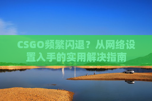 CSGO频繁闪退?从网络设置入手的实用解决指南