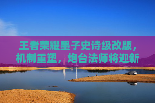 王者荣耀墨子史诗级改版，机制重塑，炮台法师将迎新春天？是否已正式改版？