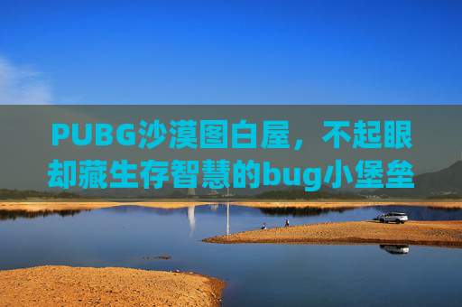 PUBG沙漠图白屋，不起眼却藏生存智慧的bug小堡垒