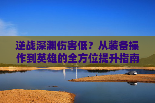 逆战深渊伤害低？从装备操作到英雄的全方位提升指南