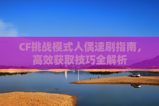 CF挑战模式人偶速刷指南，高效获取技巧全解析
