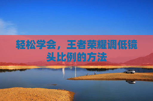 轻松学会，王者荣耀调低镜头比例的方法