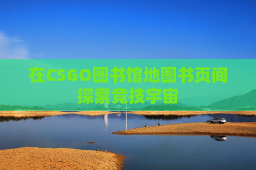 在CSGO图书馆地图书页间探索竞技宇宙