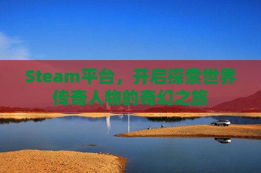 Steam平台，开启探索世界传奇人物的奇幻之旅