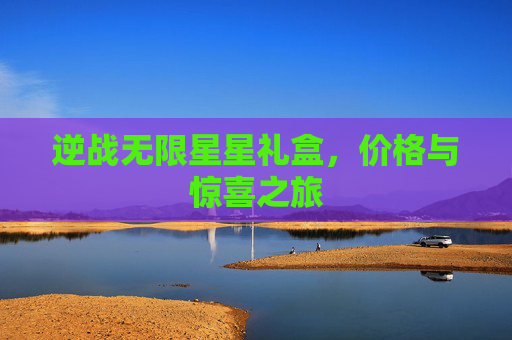 详细阅读:逆战无限星星礼盒,价格与惊喜之旅 逆战无限星星礼盒,价格与惊喜之旅