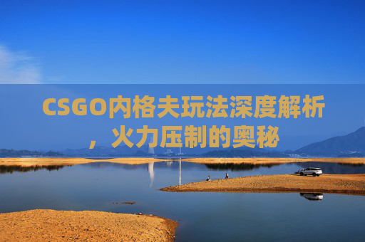 CSGO内格夫玩法深度解析，火力压制的奥秘