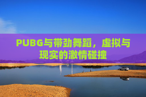 PUBG与带劲舞蹈，虚拟与现实的激情碰撞