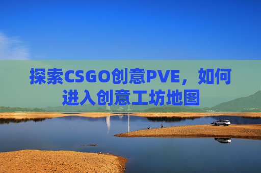 探索CSGO创意PVE，如何进入创意工坊地图