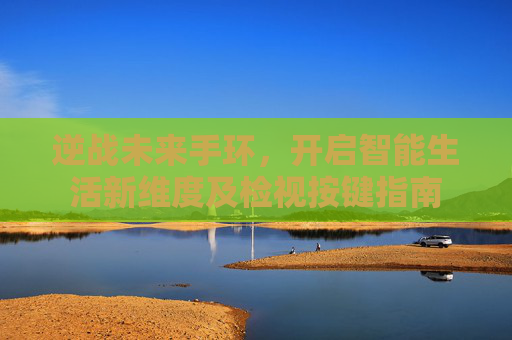 逆战未来手环，开启智能生活新维度及检视按键指南