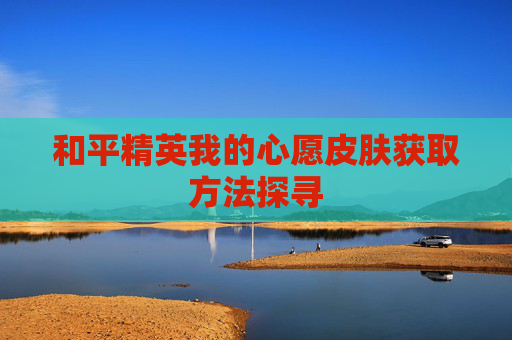 和平精英我的心愿皮肤获取方法探寻