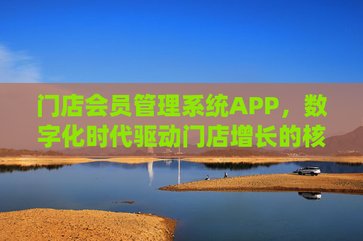 门店会员管理系统APP，数字化时代驱动门店增长的核心引擎，门店会员管理系统APP，数字化时代门店增长的核心引擎
