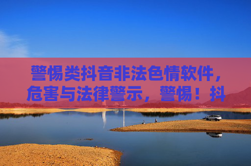 警惕类抖音非法色情软件，危害与法律警示，警惕！抖音非法色情软件的危害与法律警示
