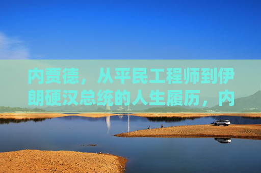 内贾德，从平民工程师到伊朗硬汉总统的人生履历，内贾德，从平民工程师到伊朗硬汉总统的人生轨迹