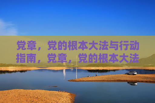 党章，党的根本大法与行动指南，党章，党的根本大法与行动指南